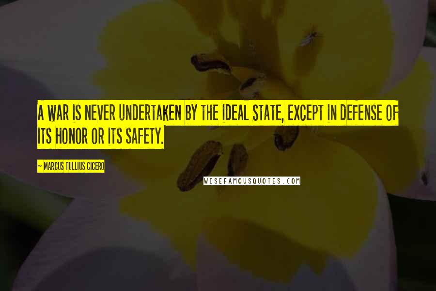 Marcus Tullius Cicero Quotes: A war is never undertaken by the ideal State, except in defense of its honor or its safety.
