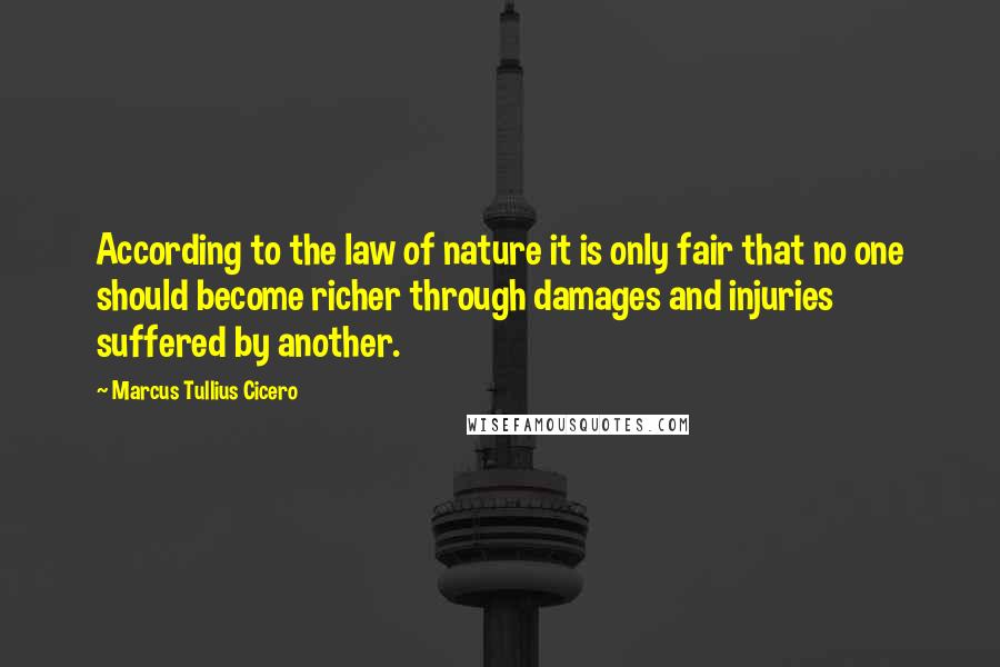 Marcus Tullius Cicero Quotes: According to the law of nature it is only fair that no one should become richer through damages and injuries suffered by another.