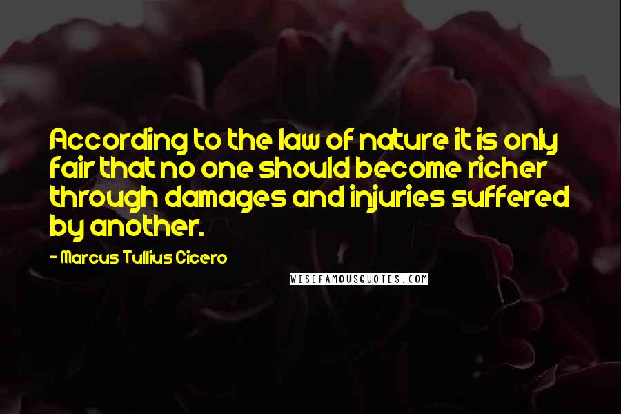 Marcus Tullius Cicero Quotes: According to the law of nature it is only fair that no one should become richer through damages and injuries suffered by another.