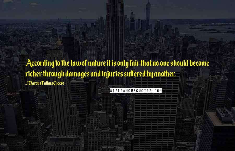 Marcus Tullius Cicero Quotes: According to the law of nature it is only fair that no one should become richer through damages and injuries suffered by another.