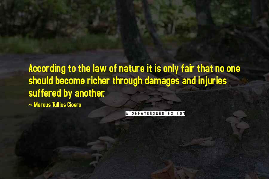 Marcus Tullius Cicero Quotes: According to the law of nature it is only fair that no one should become richer through damages and injuries suffered by another.