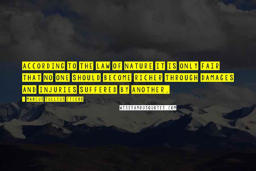 Marcus Tullius Cicero Quotes: According to the law of nature it is only fair that no one should become richer through damages and injuries suffered by another.