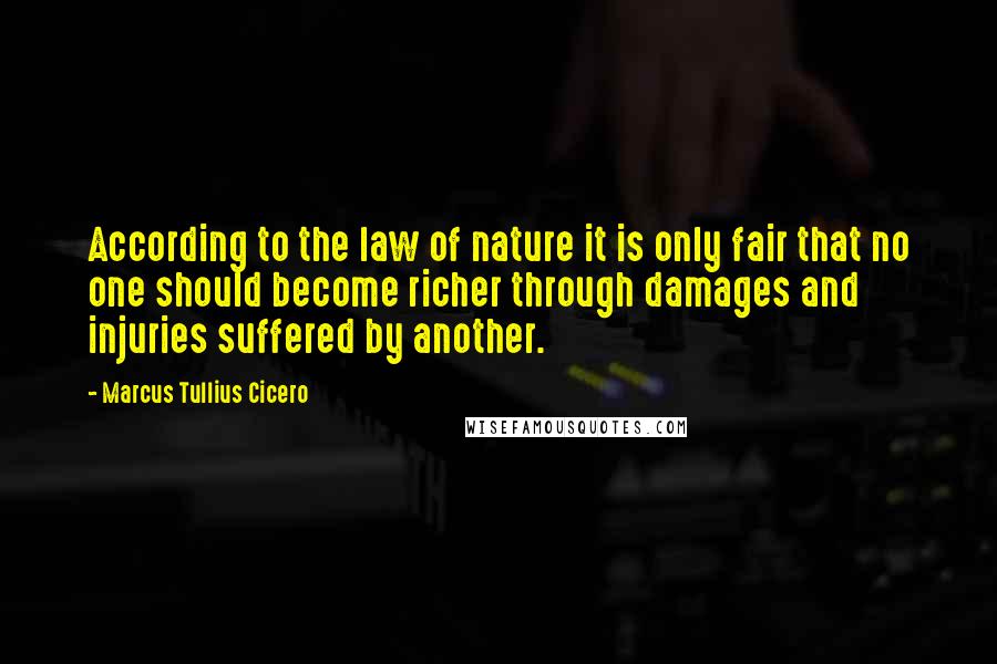 Marcus Tullius Cicero Quotes: According to the law of nature it is only fair that no one should become richer through damages and injuries suffered by another.