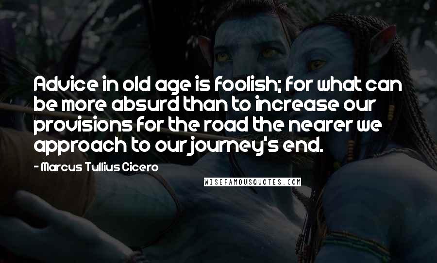 Marcus Tullius Cicero Quotes: Advice in old age is foolish; for what can be more absurd than to increase our provisions for the road the nearer we approach to our journey's end.