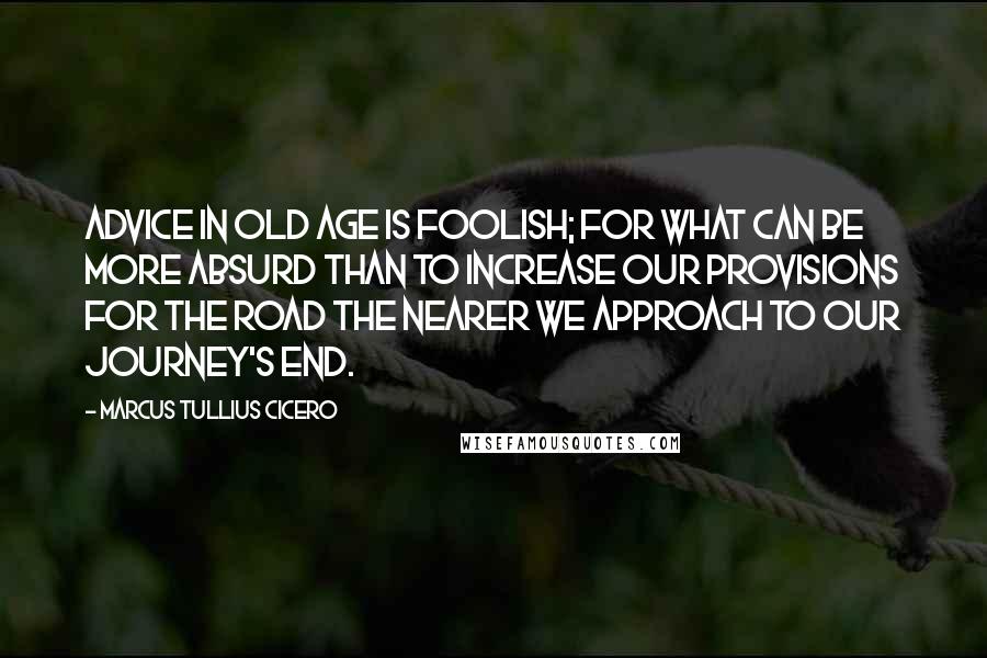 Marcus Tullius Cicero Quotes: Advice in old age is foolish; for what can be more absurd than to increase our provisions for the road the nearer we approach to our journey's end.