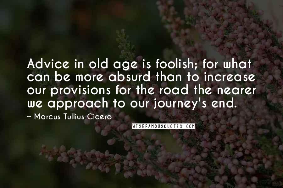 Marcus Tullius Cicero Quotes: Advice in old age is foolish; for what can be more absurd than to increase our provisions for the road the nearer we approach to our journey's end.