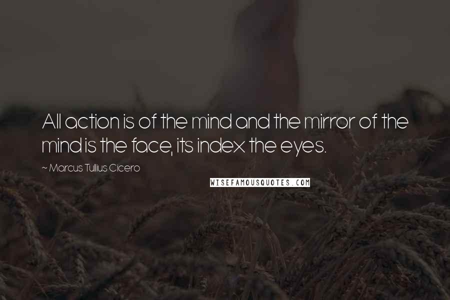 Marcus Tullius Cicero Quotes: All action is of the mind and the mirror of the mind is the face, its index the eyes.