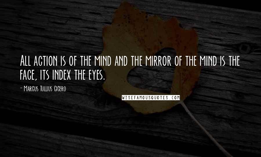 Marcus Tullius Cicero Quotes: All action is of the mind and the mirror of the mind is the face, its index the eyes.