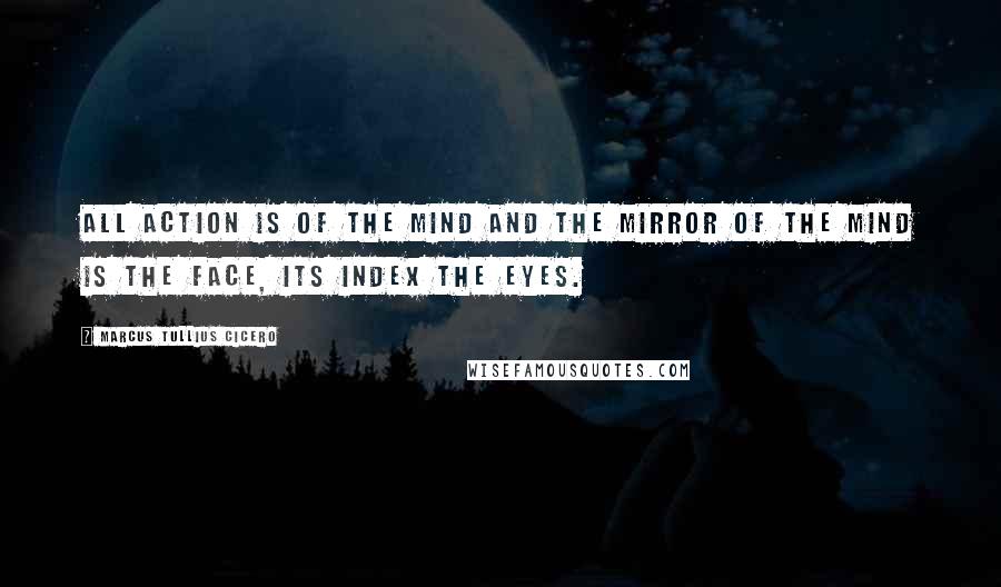 Marcus Tullius Cicero Quotes: All action is of the mind and the mirror of the mind is the face, its index the eyes.