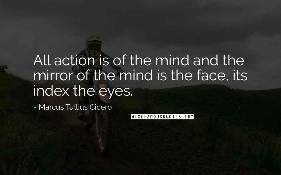 Marcus Tullius Cicero Quotes: All action is of the mind and the mirror of the mind is the face, its index the eyes.