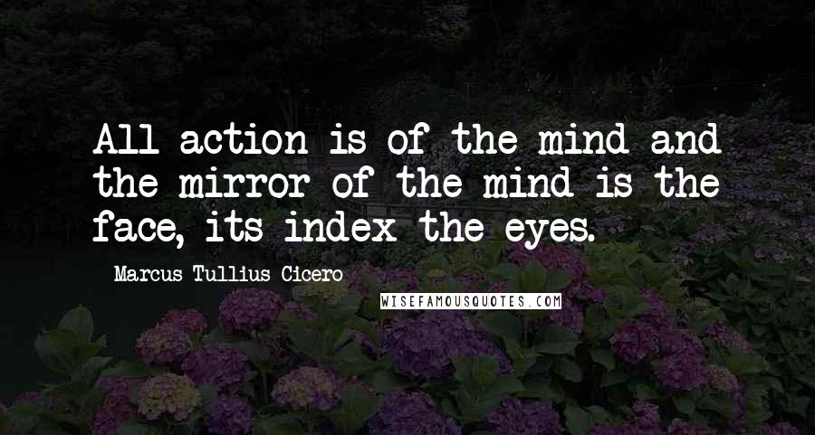 Marcus Tullius Cicero Quotes: All action is of the mind and the mirror of the mind is the face, its index the eyes.