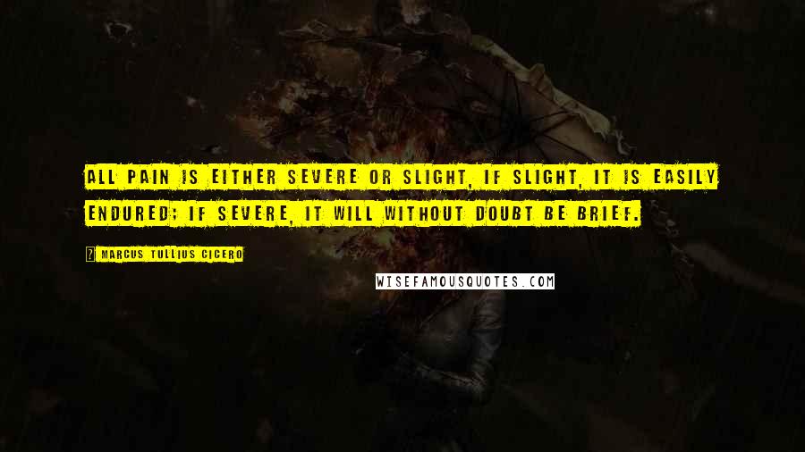 Marcus Tullius Cicero Quotes: All pain is either severe or slight, if slight, it is easily endured; if severe, it will without doubt be brief.