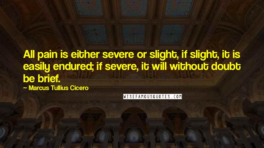 Marcus Tullius Cicero Quotes: All pain is either severe or slight, if slight, it is easily endured; if severe, it will without doubt be brief.