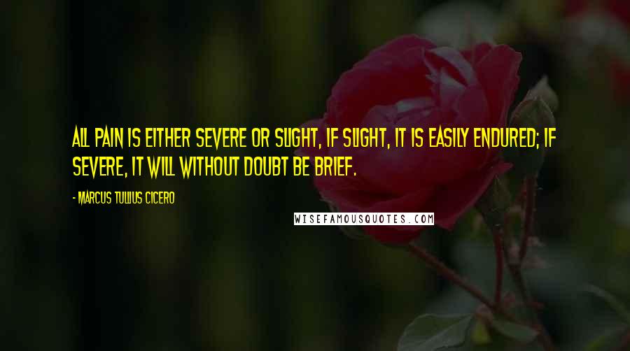 Marcus Tullius Cicero Quotes: All pain is either severe or slight, if slight, it is easily endured; if severe, it will without doubt be brief.