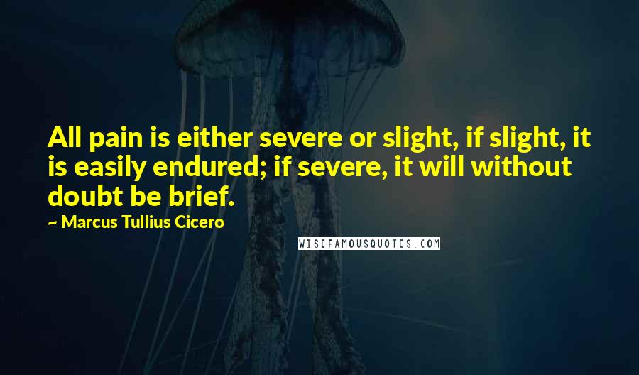 Marcus Tullius Cicero Quotes: All pain is either severe or slight, if slight, it is easily endured; if severe, it will without doubt be brief.