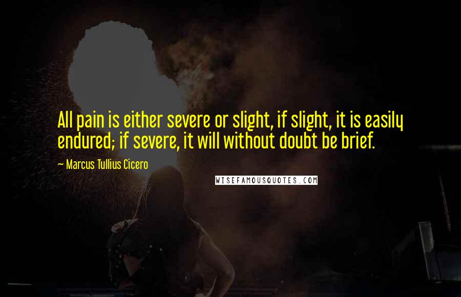 Marcus Tullius Cicero Quotes: All pain is either severe or slight, if slight, it is easily endured; if severe, it will without doubt be brief.