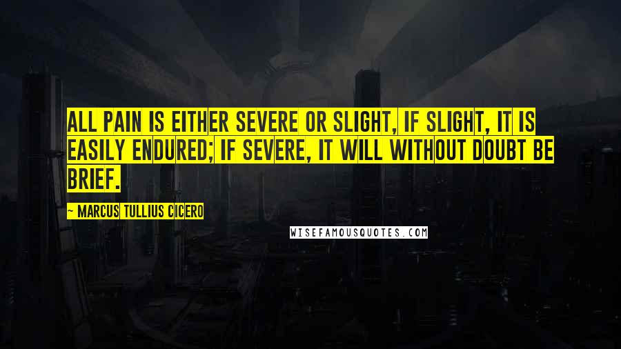 Marcus Tullius Cicero Quotes: All pain is either severe or slight, if slight, it is easily endured; if severe, it will without doubt be brief.