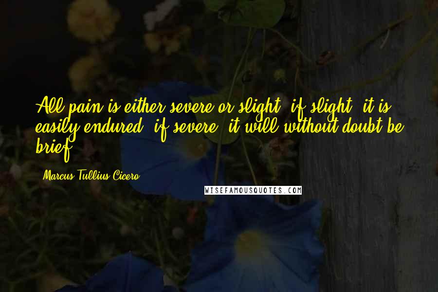 Marcus Tullius Cicero Quotes: All pain is either severe or slight, if slight, it is easily endured; if severe, it will without doubt be brief.