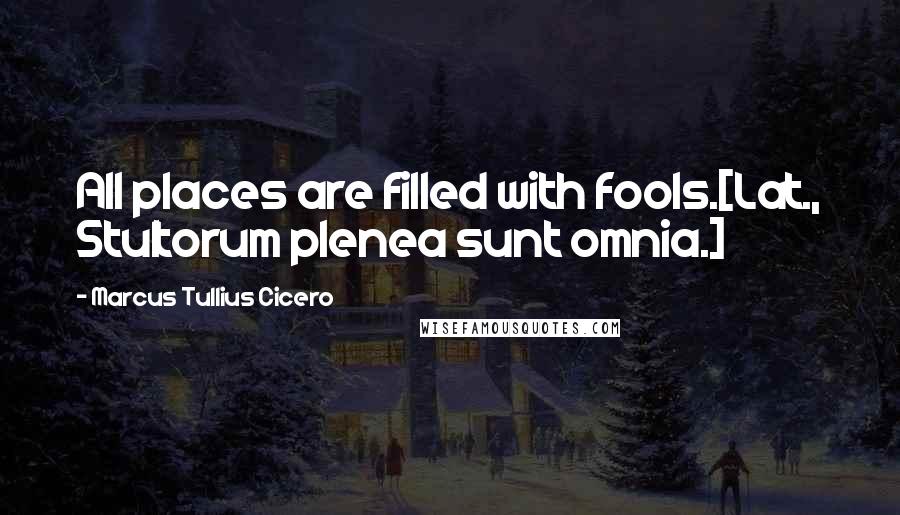 Marcus Tullius Cicero Quotes: All places are filled with fools.[Lat., Stultorum plenea sunt omnia.]