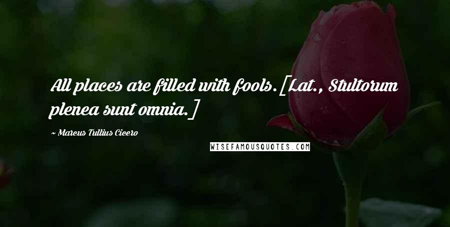 Marcus Tullius Cicero Quotes: All places are filled with fools.[Lat., Stultorum plenea sunt omnia.]
