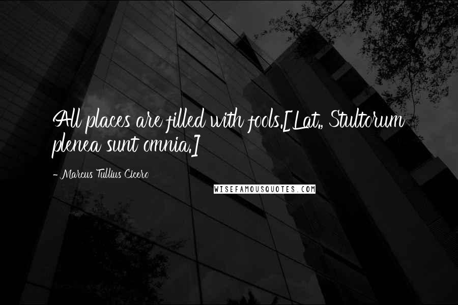 Marcus Tullius Cicero Quotes: All places are filled with fools.[Lat., Stultorum plenea sunt omnia.]