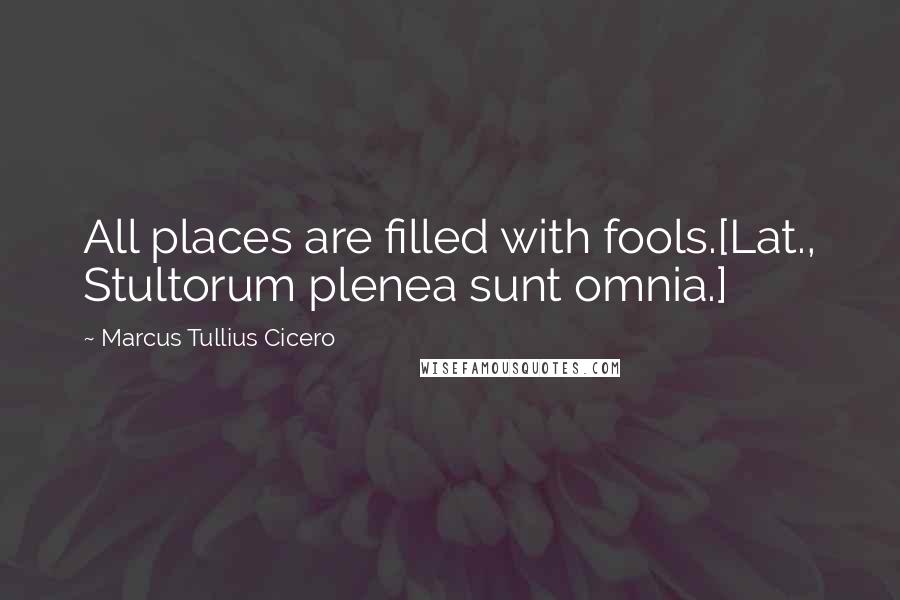 Marcus Tullius Cicero Quotes: All places are filled with fools.[Lat., Stultorum plenea sunt omnia.]