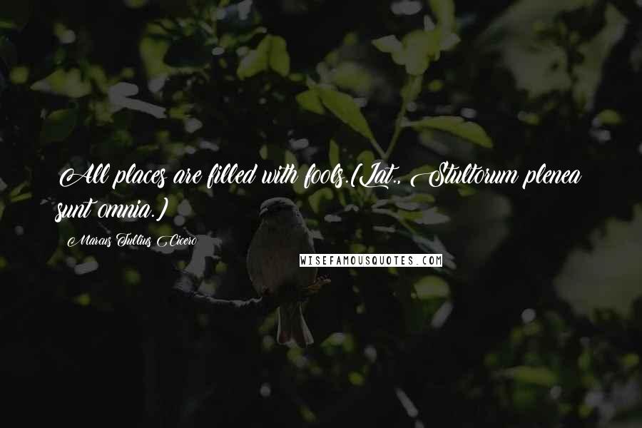 Marcus Tullius Cicero Quotes: All places are filled with fools.[Lat., Stultorum plenea sunt omnia.]