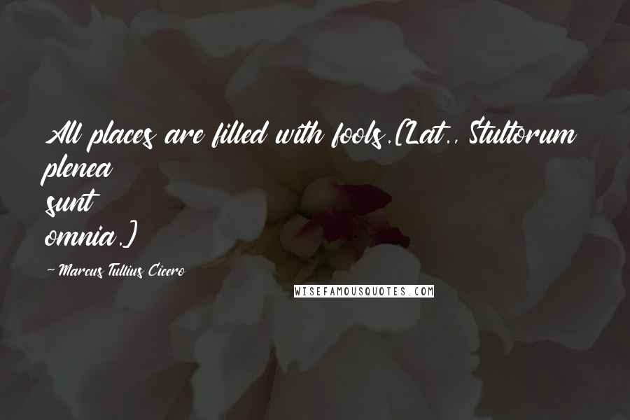 Marcus Tullius Cicero Quotes: All places are filled with fools.[Lat., Stultorum plenea sunt omnia.]