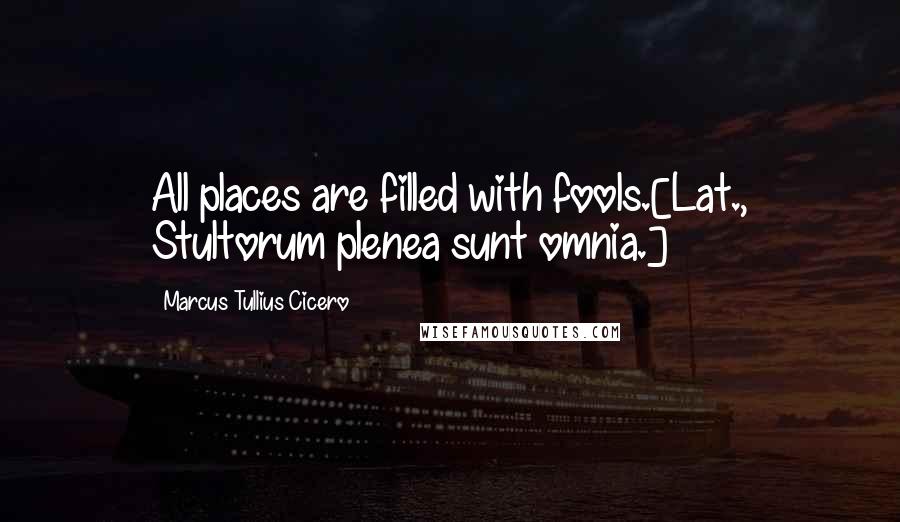 Marcus Tullius Cicero Quotes: All places are filled with fools.[Lat., Stultorum plenea sunt omnia.]