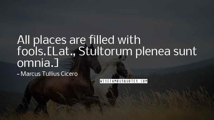 Marcus Tullius Cicero Quotes: All places are filled with fools.[Lat., Stultorum plenea sunt omnia.]