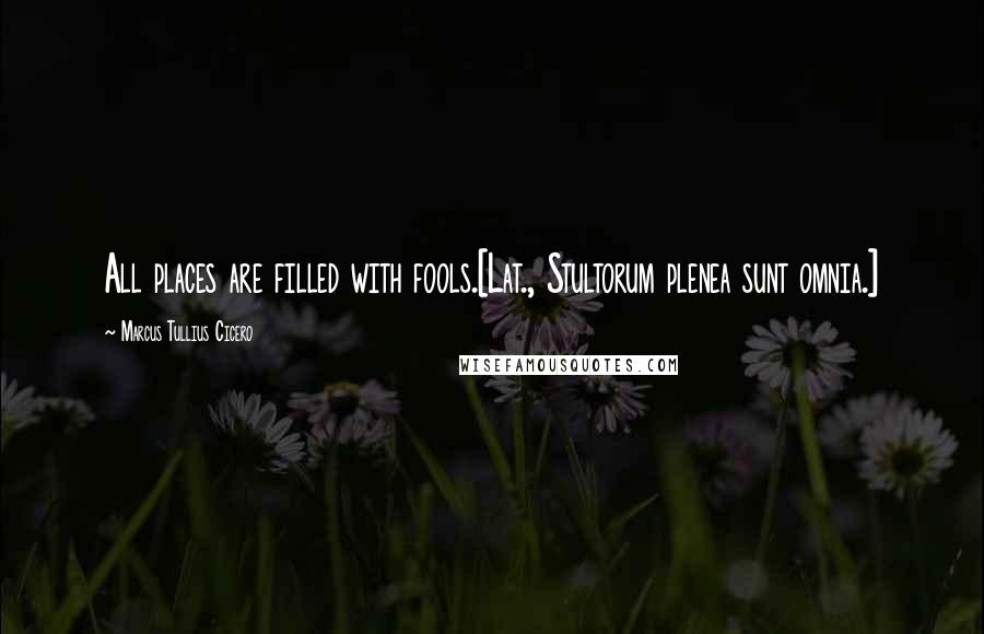 Marcus Tullius Cicero Quotes: All places are filled with fools.[Lat., Stultorum plenea sunt omnia.]