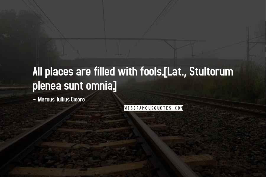 Marcus Tullius Cicero Quotes: All places are filled with fools.[Lat., Stultorum plenea sunt omnia.]