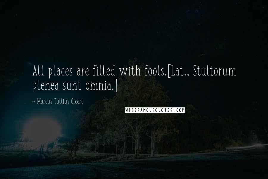 Marcus Tullius Cicero Quotes: All places are filled with fools.[Lat., Stultorum plenea sunt omnia.]