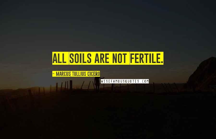 Marcus Tullius Cicero Quotes: All soils are not fertile.