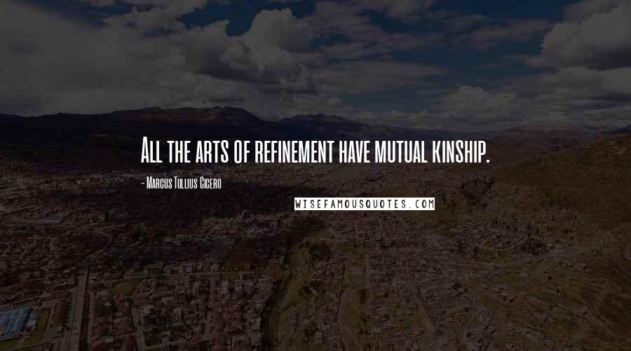 Marcus Tullius Cicero Quotes: All the arts of refinement have mutual kinship.