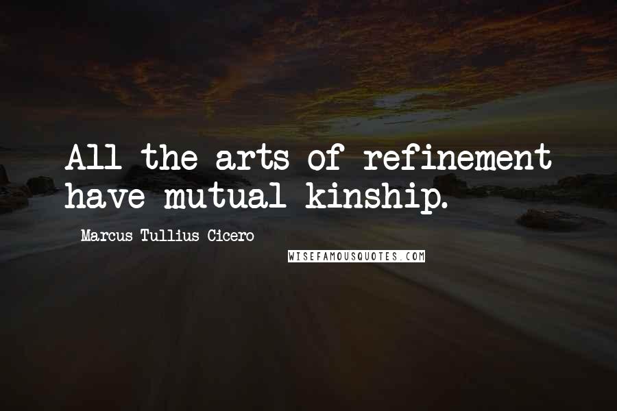 Marcus Tullius Cicero Quotes: All the arts of refinement have mutual kinship.