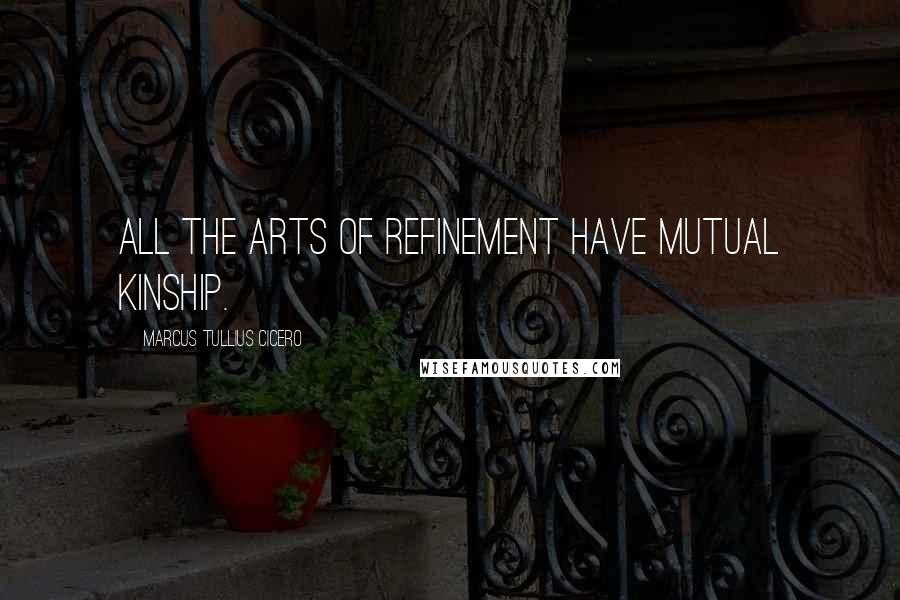 Marcus Tullius Cicero Quotes: All the arts of refinement have mutual kinship.