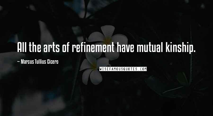 Marcus Tullius Cicero Quotes: All the arts of refinement have mutual kinship.