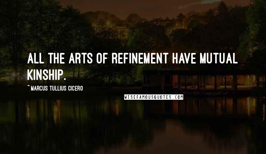 Marcus Tullius Cicero Quotes: All the arts of refinement have mutual kinship.
