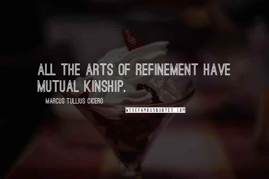 Marcus Tullius Cicero Quotes: All the arts of refinement have mutual kinship.