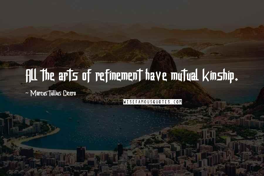 Marcus Tullius Cicero Quotes: All the arts of refinement have mutual kinship.