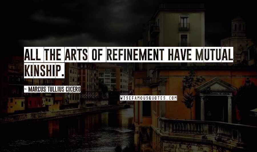 Marcus Tullius Cicero Quotes: All the arts of refinement have mutual kinship.