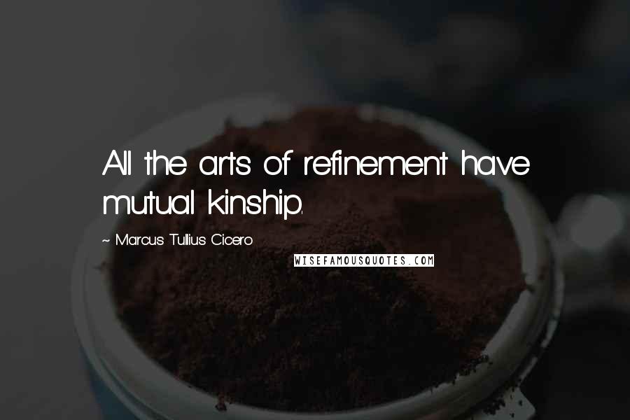 Marcus Tullius Cicero Quotes: All the arts of refinement have mutual kinship.