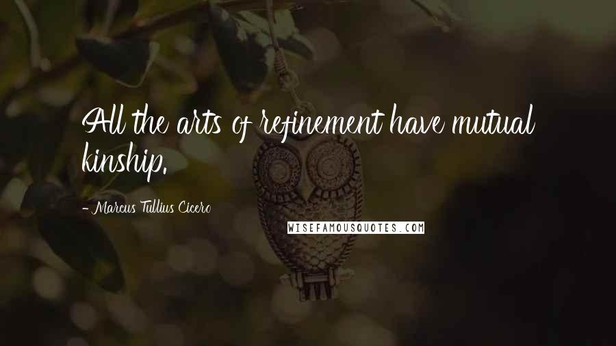 Marcus Tullius Cicero Quotes: All the arts of refinement have mutual kinship.