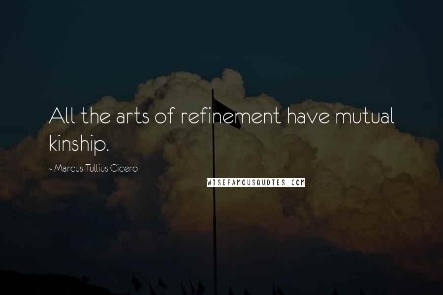 Marcus Tullius Cicero Quotes: All the arts of refinement have mutual kinship.