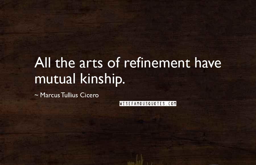 Marcus Tullius Cicero Quotes: All the arts of refinement have mutual kinship.