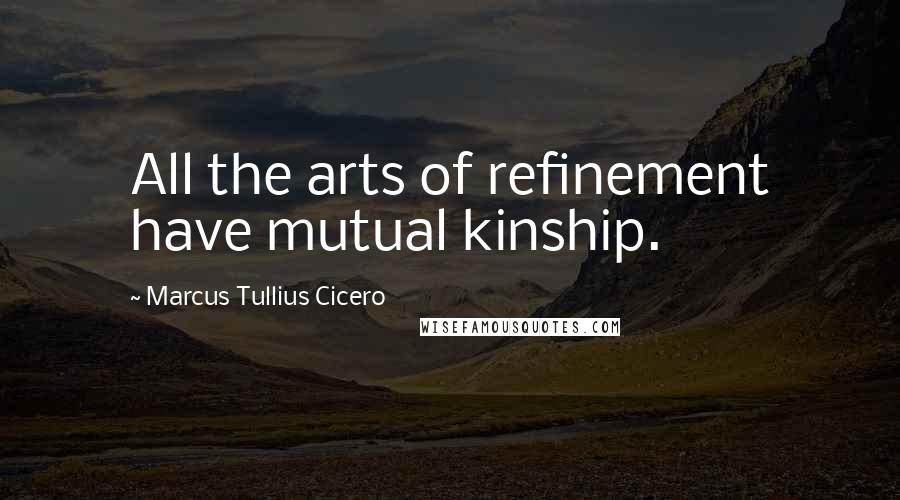 Marcus Tullius Cicero Quotes: All the arts of refinement have mutual kinship.