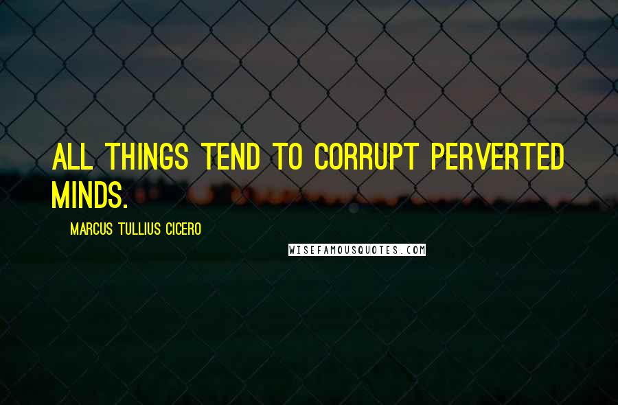 Marcus Tullius Cicero Quotes: All things tend to corrupt perverted minds.