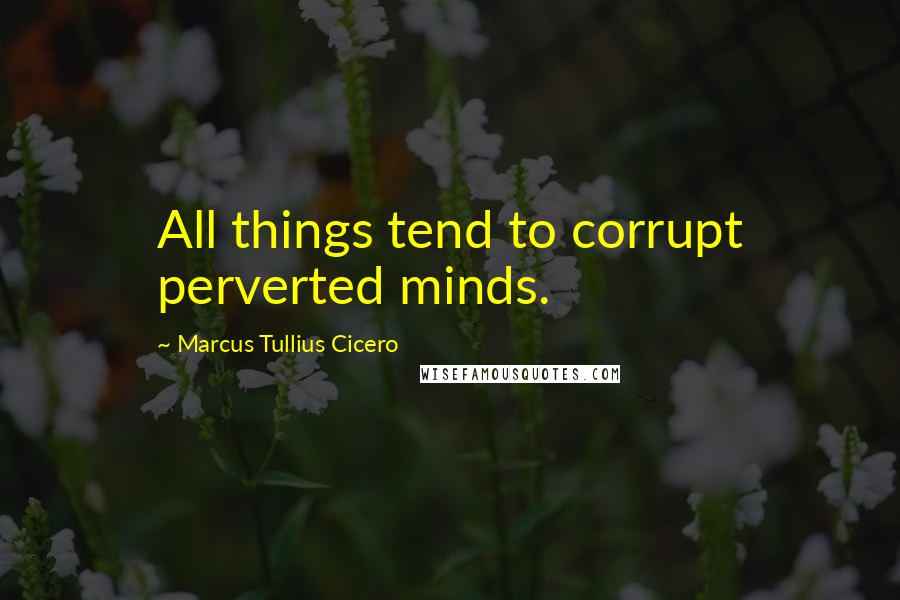 Marcus Tullius Cicero Quotes: All things tend to corrupt perverted minds.