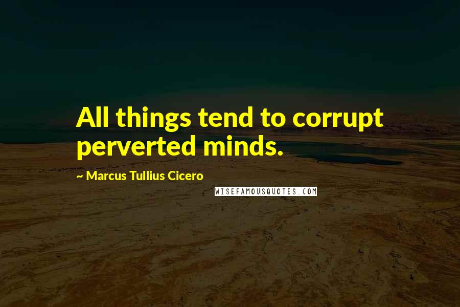 Marcus Tullius Cicero Quotes: All things tend to corrupt perverted minds.